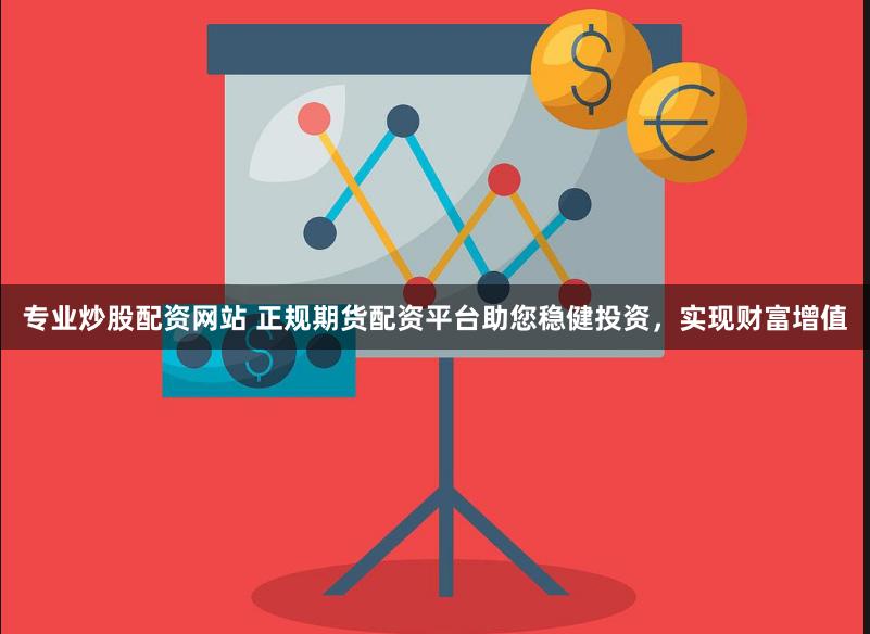 专业炒股配资网站 正规期货配资平台助您稳健投资，实现财富增值