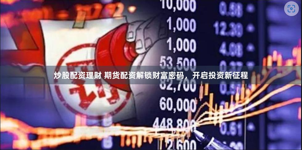 炒股配资理财 期货配资解锁财富密码，开启投资新征程