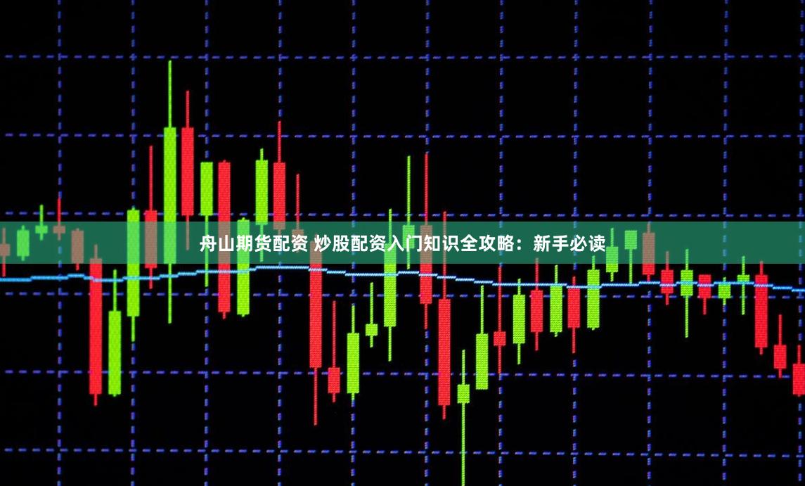 舟山期货配资 炒股配资入门知识全攻略：新手必读