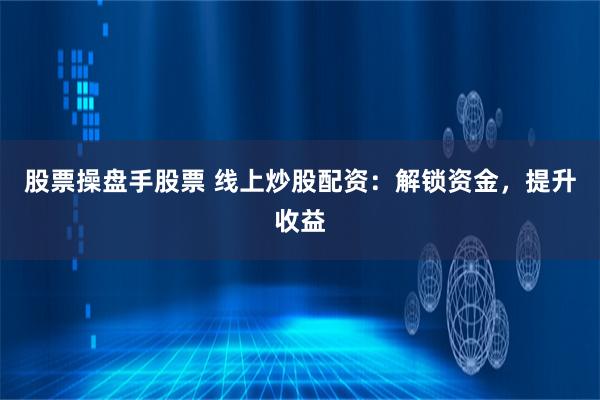 股票操盘手股票 线上炒股配资：解锁资金，提升收益