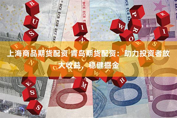 上海商品期货配资 青岛期货配资：助力投资者放大收益，稳健掘金