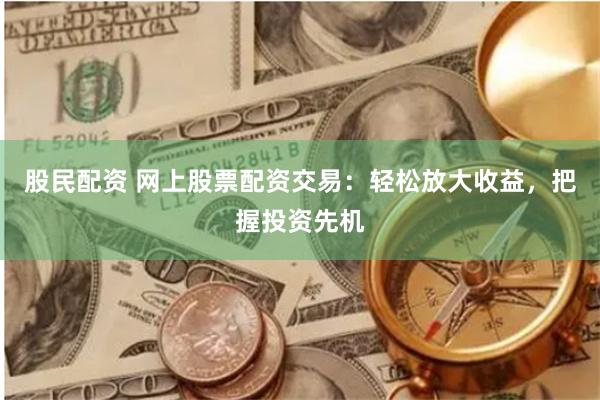 股民配资 网上股票配资交易：轻松放大收益，把握投资先机