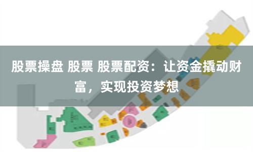 股票操盘 股票 股票配资：让资金撬动财富，实现投资梦想