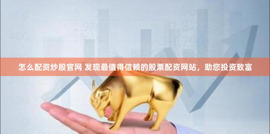 怎么配资炒股官网 发现最值得信赖的股票配资网站，助您投资致富