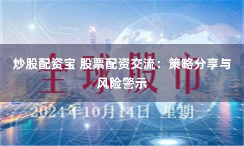 炒股配资宝 股票配资交流：策略分享与风险警示