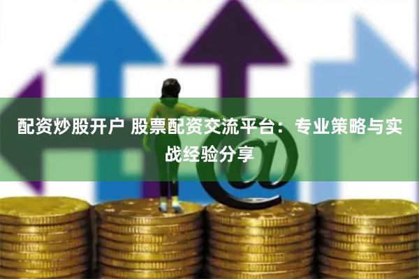 配资炒股开户 股票配资交流平台：专业策略与实战经验分享