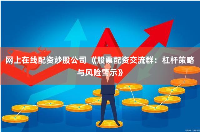 网上在线配资炒股公司 《股票配资交流群：杠杆策略与风险警示》