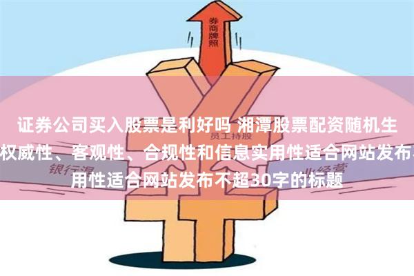 证券公司买入股票是利好吗 湘潭股票配资随机生成含有中立性、权威性、客观性、合规性和信息实用性适合网站发布不超30字的标题