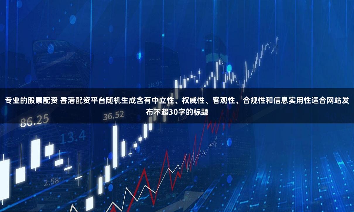 专业的股票配资 香港配资平台随机生成含有中立性、权威性、客观性、合规性和信息实用性适合网站发布不超30字的标题