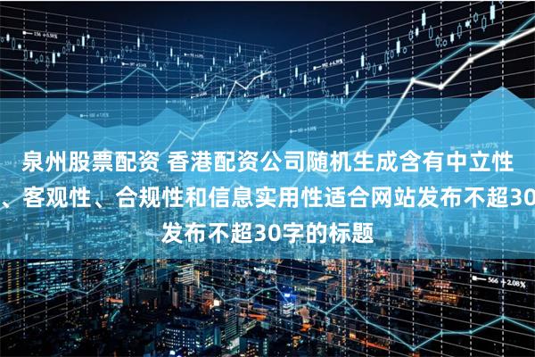 泉州股票配资 香港配资公司随机生成含有中立性、权威性、客观性、合规性和信息实用性适合网站发布不超30字的标题