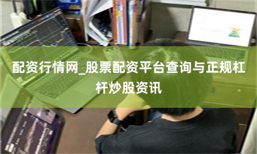 配资行情网_股票配资平台查询与正规杠杆炒股资讯