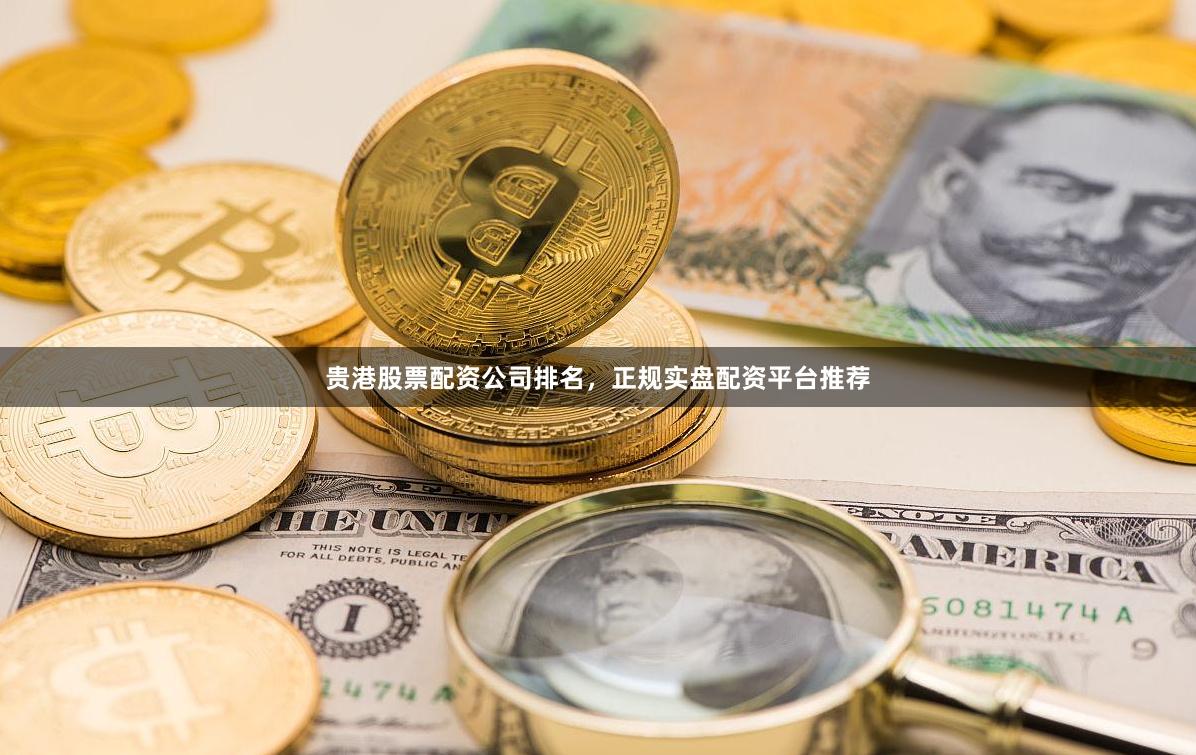 贵港股票配资公司排名，正规实盘配资平台推荐