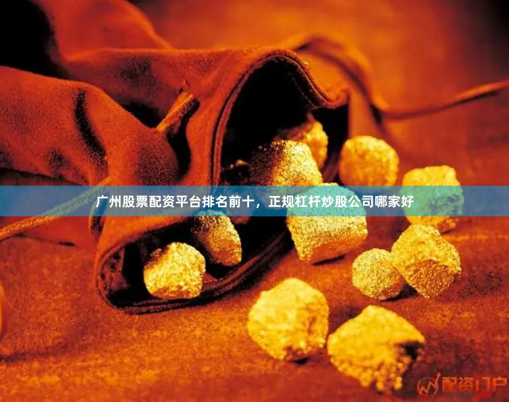 广州股票配资平台排名前十，正规杠杆炒股公司哪家好
