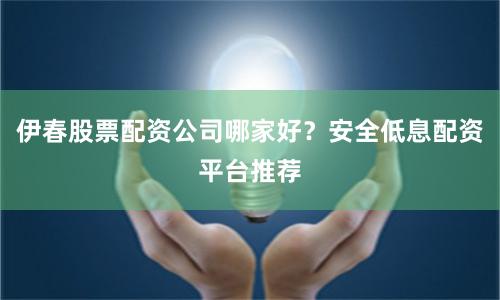 伊春股票配资公司哪家好？安全低息配资平台推荐
