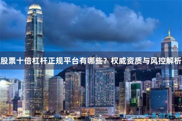 股票十倍杠杆正规平台有哪些？权威资质与风控解析