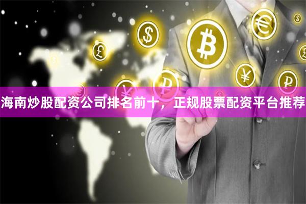 海南炒股配资公司排名前十，正规股票配资平台推荐