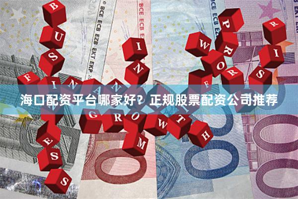 海口配资平台哪家好？正规股票配资公司推荐