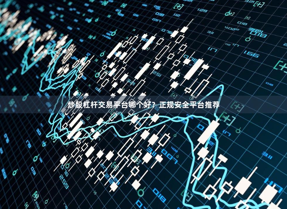 炒股杠杆交易平台哪个好？正规安全平台推荐