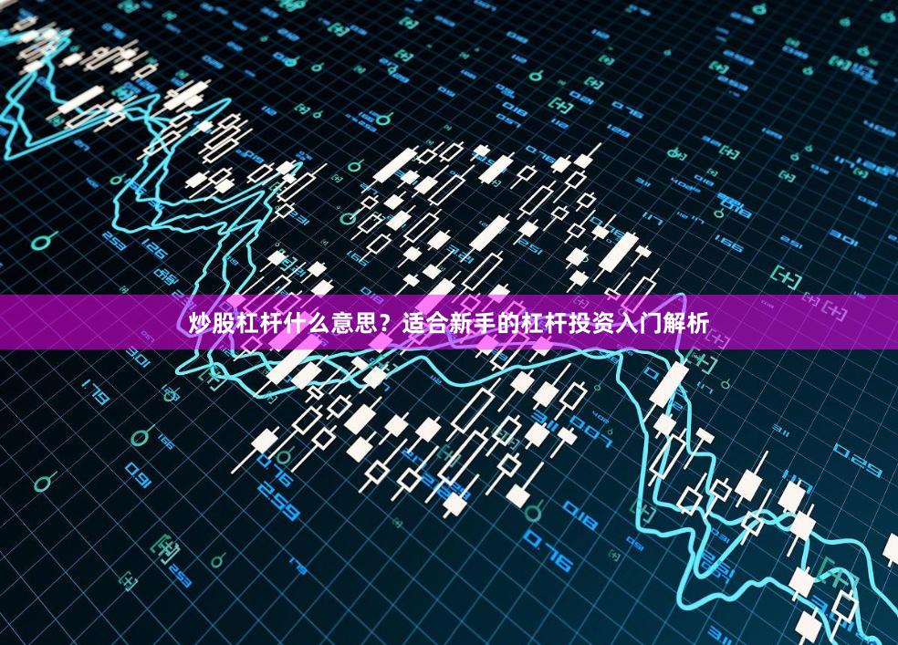 炒股杠杆什么意思？适合新手的杠杆投资入门解析
