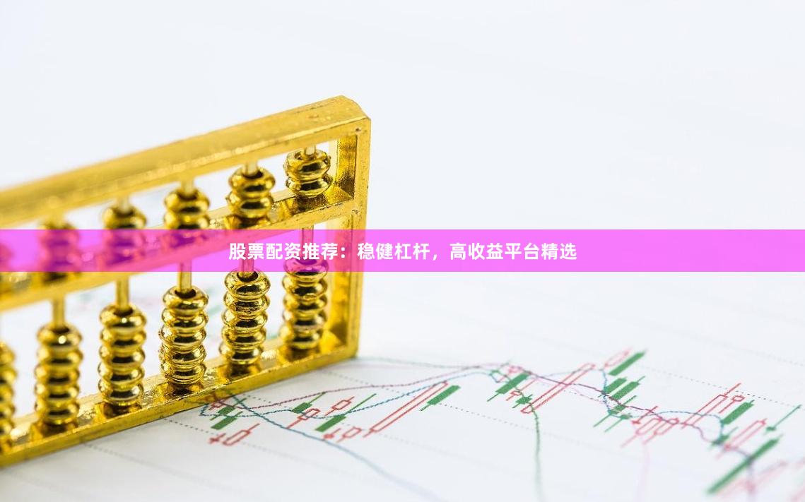 股票配资推荐：稳健杠杆，高收益平台精选