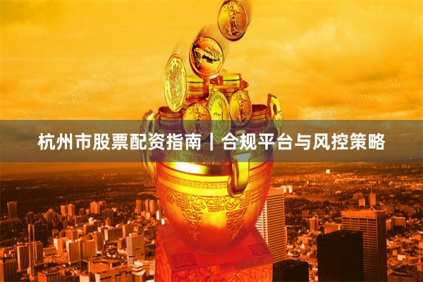 杭州市股票配资指南｜合规平台与风控策略