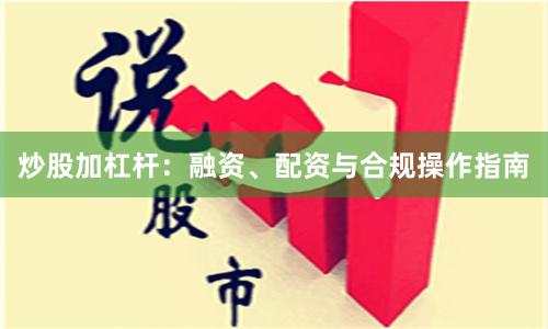 炒股加杠杆：融资、配资与合规操作指南