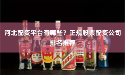 河北配资平台有哪些？正规股票配资公司排名推荐