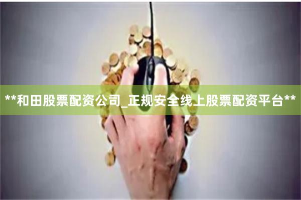 **和田股票配资公司_正规安全线上股票配资平台**