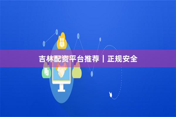 吉林配资平台推荐｜正规安全