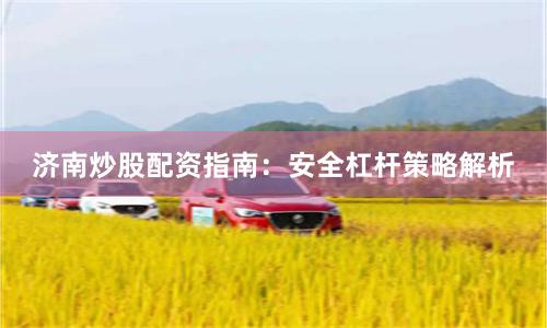 济南炒股配资指南：安全杠杆策略解析