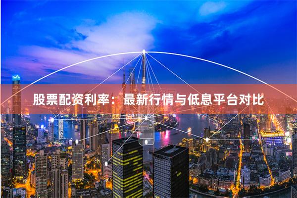 股票配资利率：最新行情与低息平台对比