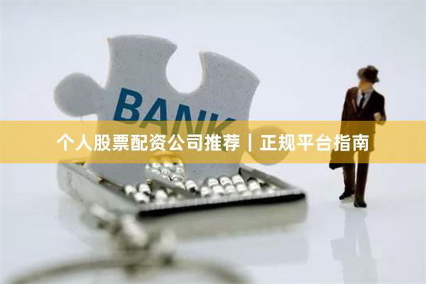 个人股票配资公司推荐｜正规平台指南