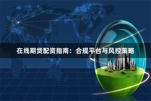 在线期货配资指南：合规平台与风控策略