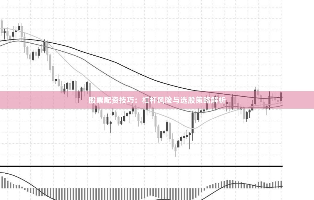 股票配资技巧：杠杆风险与选股策略解析