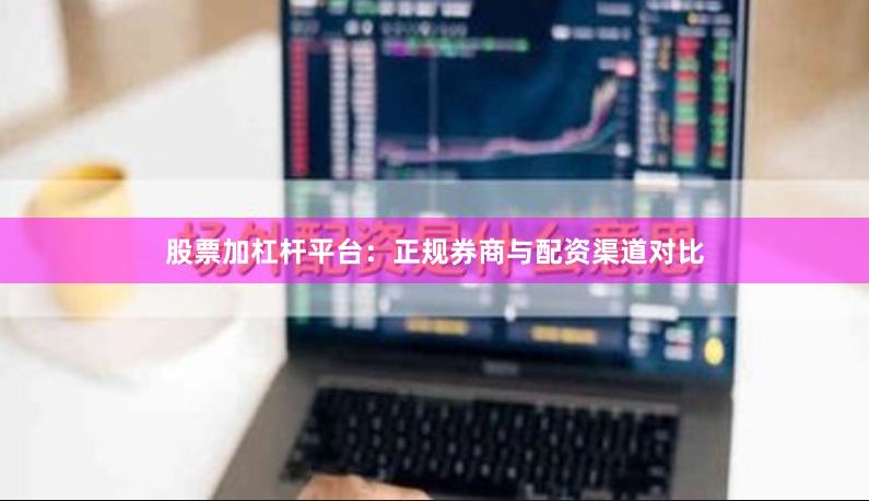 股票加杠杆平台：正规券商与配资渠道对比