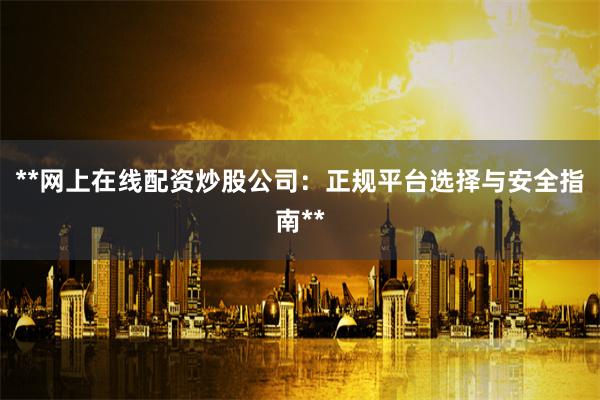**网上在线配资炒股公司：正规平台选择与安全指南**