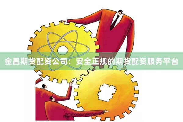 金昌期货配资公司：安全正规的期货配资服务平台