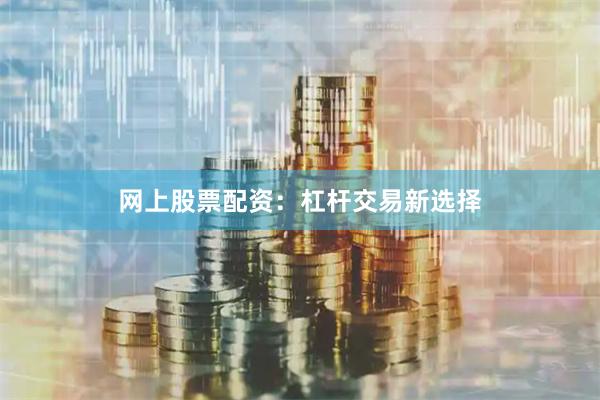网上股票配资：杠杆交易新选择
