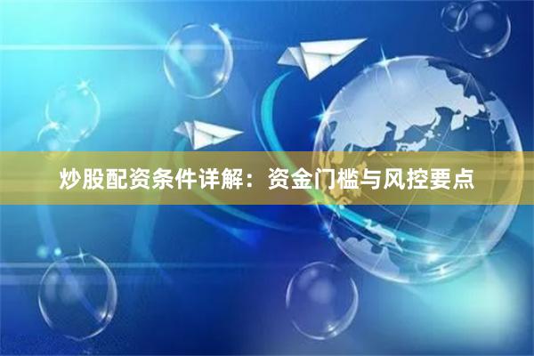 炒股配资条件详解：资金门槛与风控要点