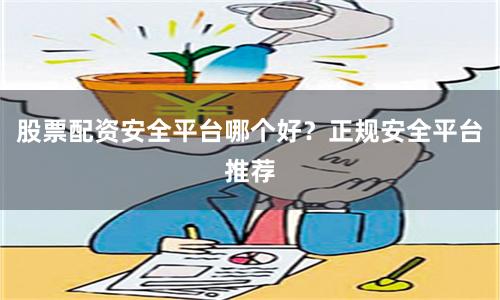 股票配资安全平台哪个好？正规安全平台推荐