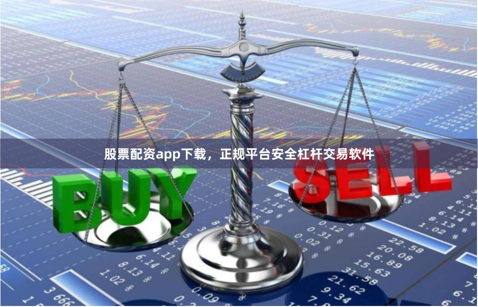 股票配资app下载，正规平台安全杠杆交易软件